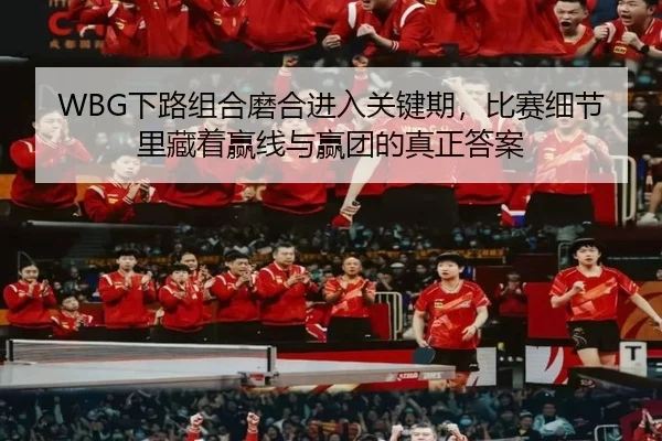 WBG下路组合磨合进入关键期，比赛细节里藏着赢线与赢团的真正答案