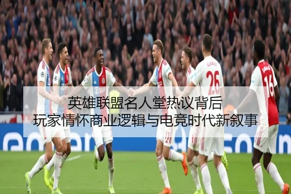 英雄联盟名人堂热议背后 玩家情怀商业逻辑与电竞时代新叙事（kaiyun）